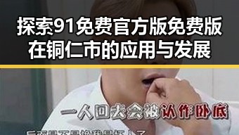 探索91免费官方版免费版在铜仁市的应用与发展