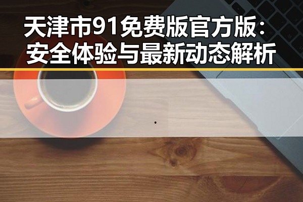 天津市91免费版官方版:安全体验与最新动态解析