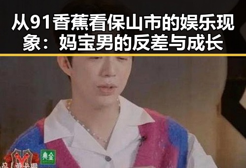 从91香蕉看保山市的娱乐现象:妈宝男的反差与成长