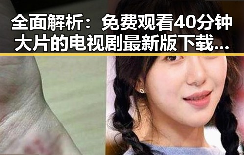 全面解析: 免费观看40分钟大片的电视剧最新版下载流程与现状