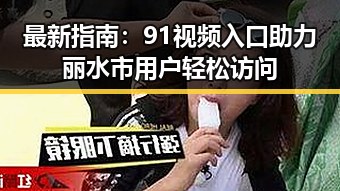 最新指南:91视频入口助力丽水市用户轻松访问