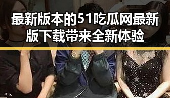 最新版本的51吃瓜网最新版下载带来全新体验