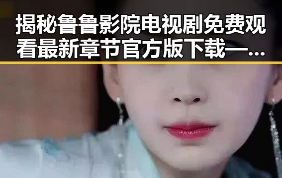 揭秘鲁鲁影院电视剧免费观看最新章节官方版下载——追剧必备指南