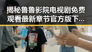 揭秘鲁鲁影院电视剧免费观看最新章节官方版下载——追剧必备指南