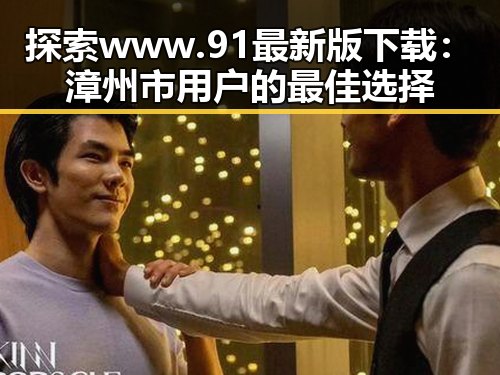 探索www.91最新版下载：漳州市用户的最佳选择
