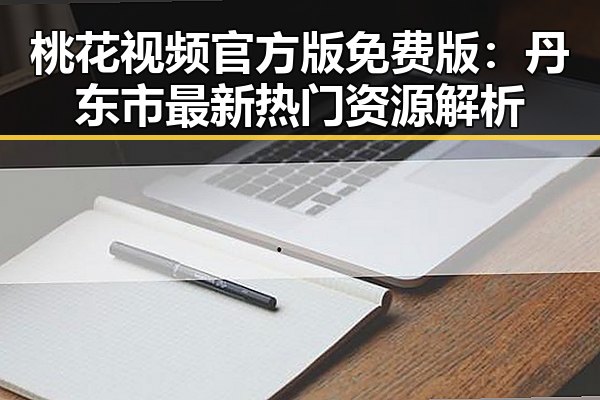桃花视频官方版免费版：丹东市最新热门资源解析