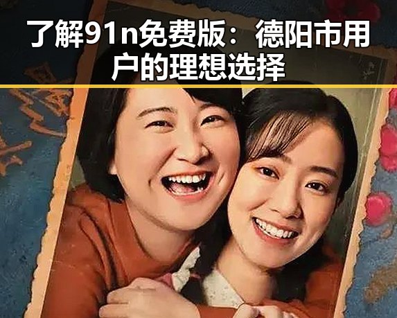 了解91n免费版:德阳市用户的理想选择