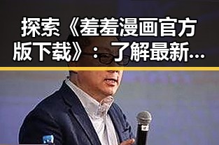 探索《羞羞漫画官方版下载》：了解最新下载途径与内容特色