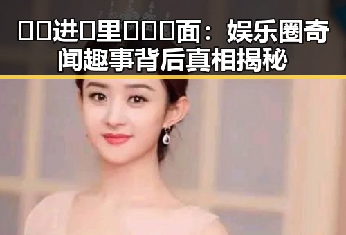🔞🍌进🍑里❌❌❌面:娱乐圈奇闻趣事背后真相揭秘