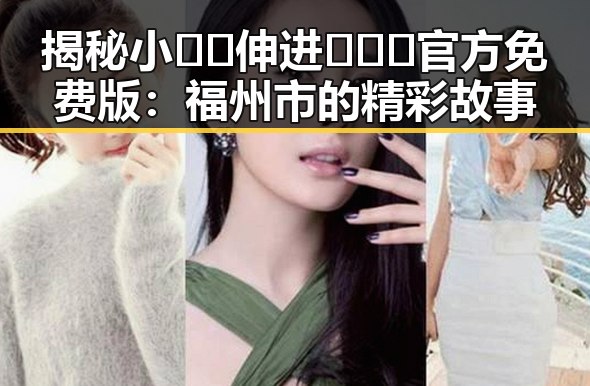 揭秘小🐔🐔伸进🈲🔞🔞官方免费版：福州市的精彩故事
