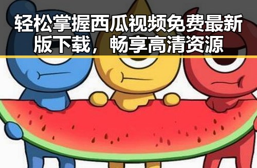 轻松掌握西瓜视频免费最新版下载，畅享高清资源