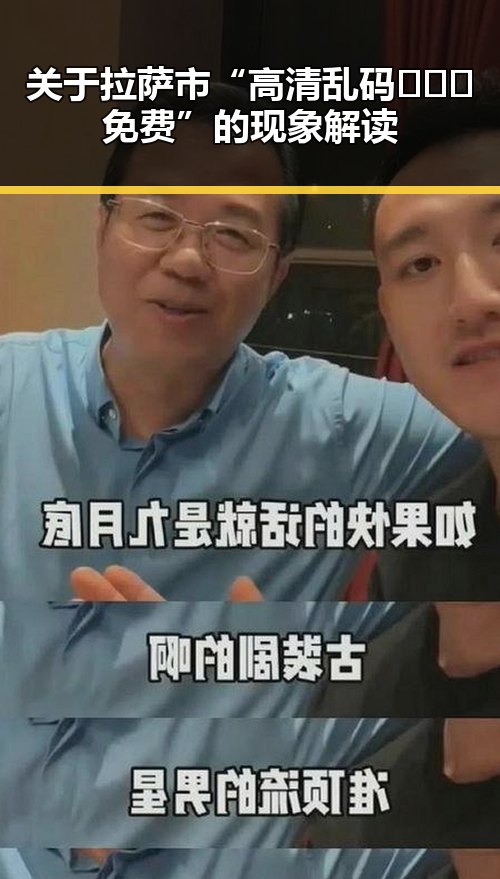关于拉萨市“高清乱码🔞❌♋免费”的现象解读