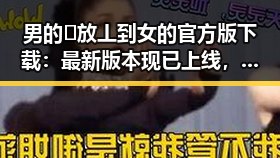 男的🈚放丄到女的官方版下载：最新版本现已上线，崇左市用户可便捷获取