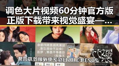 调色大片视频60分钟官方版正版下载带来视觉盛宴——最新资源解析