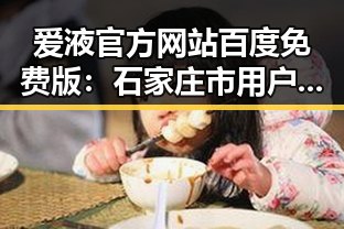 爱液官方网站百度免费版：石家庄市用户的优质选择