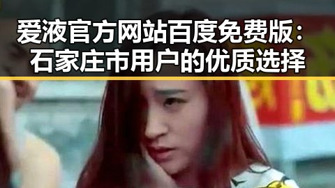 爱液官方网站百度免费版：石家庄市用户的优质选择