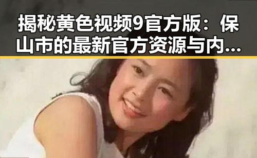 揭秘黄色视频9官方版:保山市的最新官方资源与内容分析