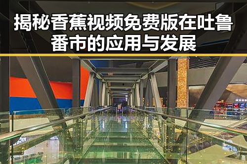 揭秘香蕉视频免费版在吐鲁番市的应用与发展