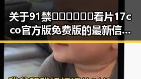 关于91禁🍆🍑🔞❌❌❌看片17cco官方版免费版的最新信息分析