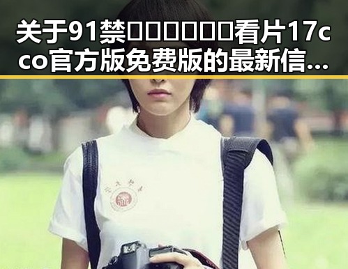 关于91禁🍆🍑🔞❌❌❌看片17cco官方版免费版的最新信息分析