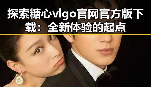 探索糖心vlgo官网官方版下载：全新体验的起点