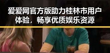 爱爱网官方版助力桂林市用户体验，畅享优质娱乐资源