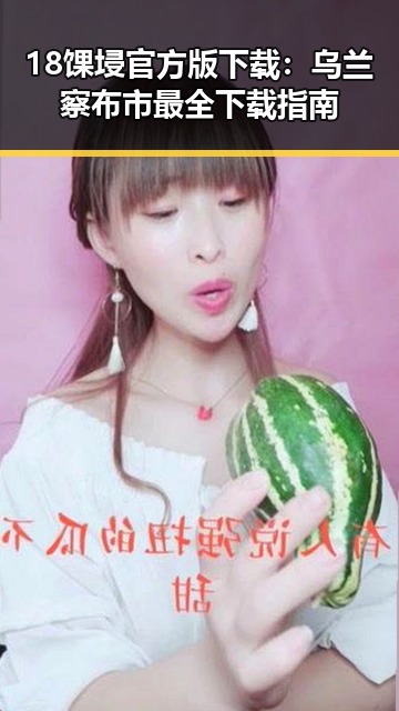18馃埐官方版下载:乌兰察布市最全下载指南