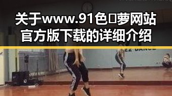 关于www.91色😍萝网站官方版下载的详细介绍
