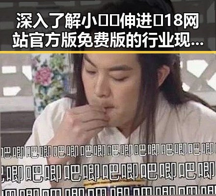 深入了解小🐔🐔伸进🈲18网站官方版免费版的行业现状与发展