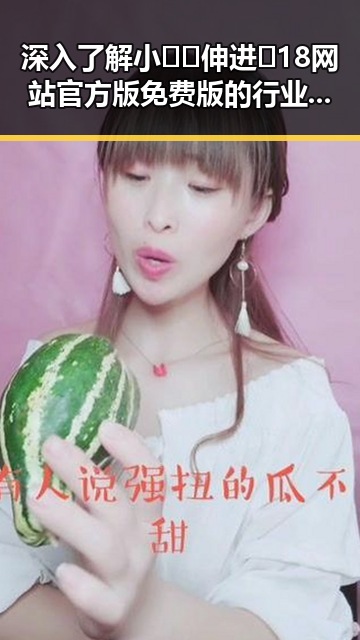 深入了解小🐔🐔伸进🈲18网站官方版免费版的行业现状与发展