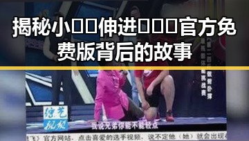 揭秘小🐔🐔伸进🈲🔞🔞官方免费版背后的故事