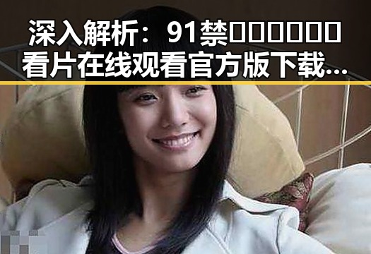 深入解析:91禁🍆🍑🔞❌❌❌看片在线观看官方版下载的现状与影响
