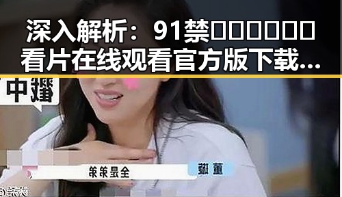 深入解析:91禁🍆🍑🔞❌❌❌看片在线观看官方版下载的现状与影响