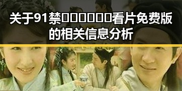 关于91禁🍆🍑🔞❌❌❌看片免费版的相关信息分析