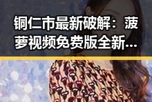 铜仁市最新破解：菠萝视频免费版全新上线，观看更畅快