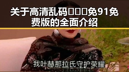 关于高清乱码🔞❌♋免91免费版的全面介绍