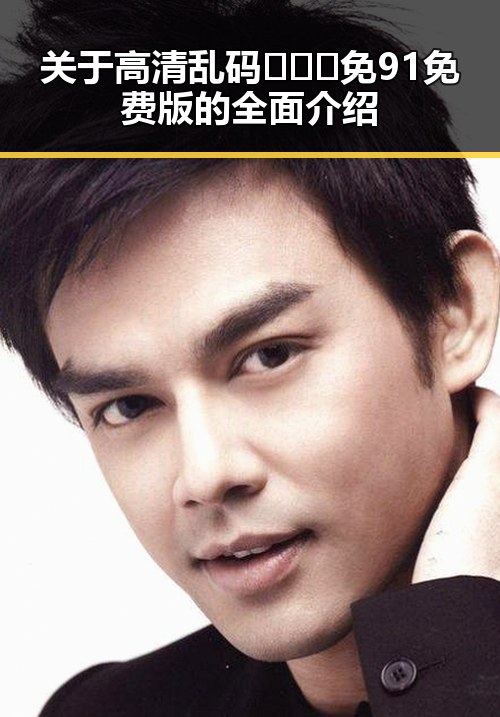 关于高清乱码🔞❌♋免91免费版的全面介绍