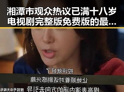 湘潭市观众热议已满十八岁电视剧完整版免费版的最新动态