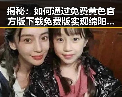 揭秘：如何通过免费黄色官方版下载免费版实现绵阳市的娱乐新体验