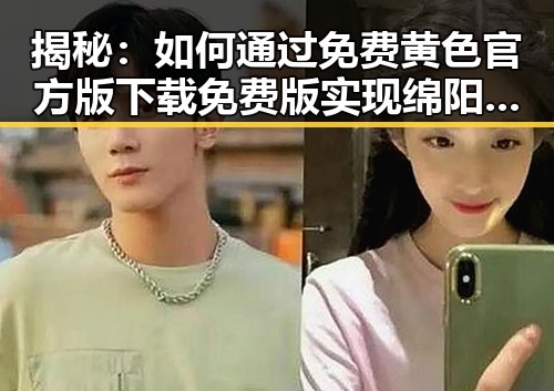 揭秘:如何通过免费黄色官方版下载免费版实现绵阳市的娱乐新体验
