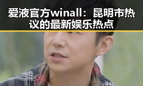 爱液官方winall：昆明市热议的最新娱乐热点