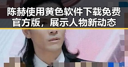 陈赫使用黄色软件下载免费官方版，展示人物新动态