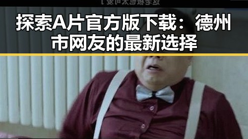 探索A片官方版下载：德州市网友的最新选择