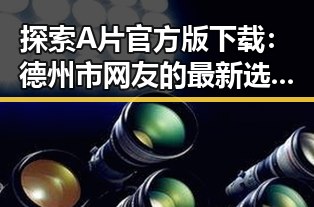 探索A片官方版下载：德州市网友的最新选择