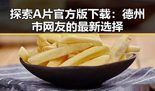 探索A片官方版下载：德州市网友的最新选择