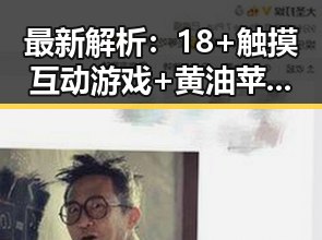 最新解析:18+触摸互动游戏+黄油苹果免费官方版现状及玩法介绍
