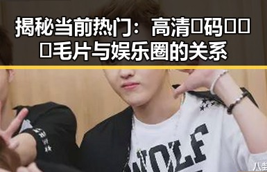 揭秘当前热门：高清🈚码🔞❌♋毛片与娱乐圈的关系