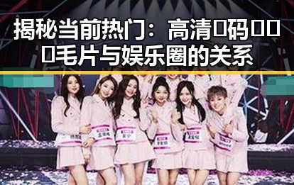 揭秘当前热门:高清🈚码🔞❌♋毛片与娱乐圈的关系