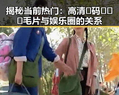 揭秘当前热门:高清🈚码🔞❌♋毛片与娱乐圈的关系