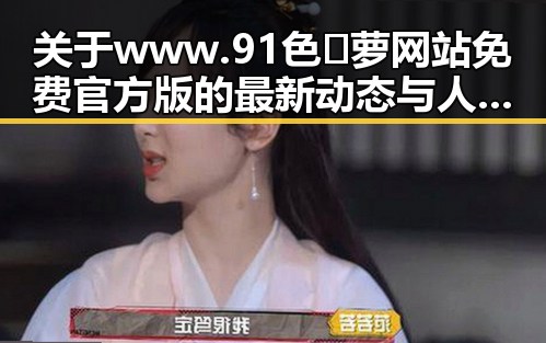 关于www.91色😍萝网站免费官方版的最新动态与人物变化